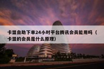 卡盟自助下单24小时平台腾讯会员能用吗（卡盟的会员是什么原理）