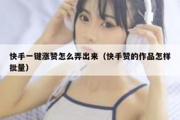 快手一键涨赞怎么弄出来（快手赞的作品怎样批量）