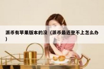 派币有苹果版本的没（派币最近登不上怎么办）