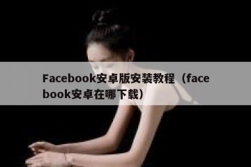 Facebook安卓版安装教程（facebook安卓在哪下载）