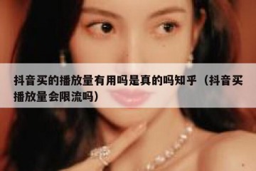 抖音买的播放量有用吗是真的吗知乎（抖音买播放量会限流吗）