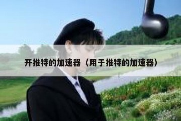 开推特的加速器（用于推特的加速器）