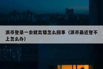 派币登录一会就出错怎么回事（派币最近登不上怎么办）