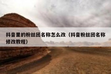 抖音里的粉丝团名称怎么改（抖音粉丝团名称修改教程）