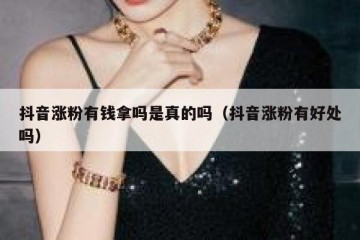 抖音涨粉有钱拿吗是真的吗（抖音涨粉有好处吗）