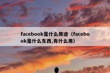 facebook是什么用途（facebook是什么东西,有什么用）