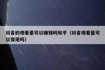 抖音的观看量可以赚钱吗知乎（抖音观看量可以变现吗）