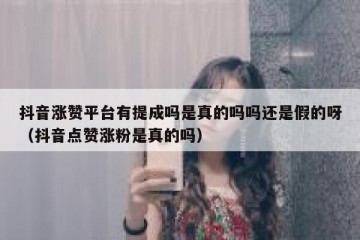 抖音涨赞平台有提成吗是真的吗吗还是假的呀（抖音点赞涨粉是真的吗）