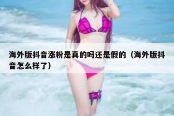 海外版抖音涨粉是真的吗还是假的（海外版抖音怎么样了）