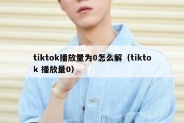 tiktok播放量为0怎么解（tiktok 播放量0）
