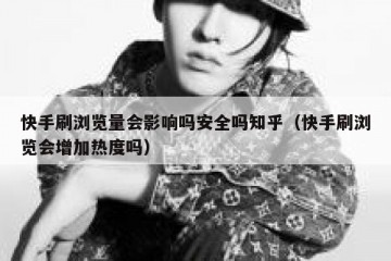 快手刷浏览量会影响吗安全吗知乎（快手刷浏览会增加热度吗）