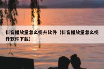 抖音播放量怎么提升软件（抖音播放量怎么提升软件下载）