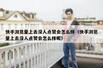 快手浏览量上去没人点赞会怎么样（快手浏览量上去没人点赞会怎么样呢）