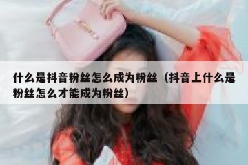 什么是抖音粉丝怎么成为粉丝（抖音上什么是粉丝怎么才能成为粉丝）