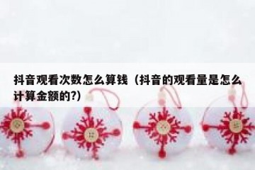 抖音观看次数怎么算钱（抖音的观看量是怎么计算金额的?）