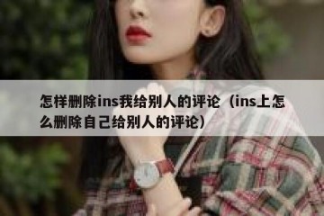 怎样删除ins我给别人的评论（ins上怎么删除自己给别人的评论）