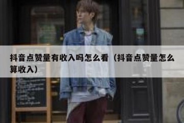 抖音点赞量有收入吗怎么看（抖音点赞量怎么算收入）