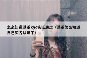 怎么知道派币kyc认证通过（派币怎么知道自己实名认证了）
