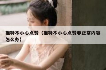 推特不小心点赞（推特不小心点赞非正常内容怎么办）