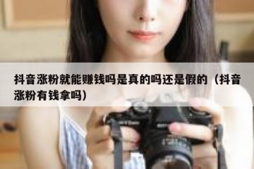 抖音涨粉就能赚钱吗是真的吗还是假的（抖音涨粉有钱拿吗）