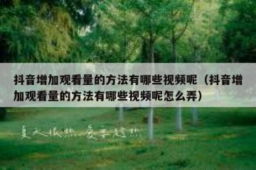 抖音增加观看量的方法有哪些视频呢（抖音增加观看量的方法有哪些视频呢怎么弄）