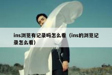 ins浏览有记录吗怎么看（ins的浏览记录怎么看）