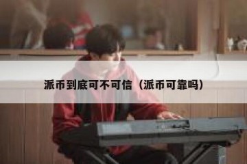 派币到底可不可信（派币可靠吗）
