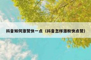 抖音如何涨赞快一点（抖音怎样涨粉快点赞）