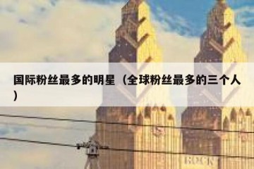 国际粉丝最多的明星（全球粉丝最多的三个人）