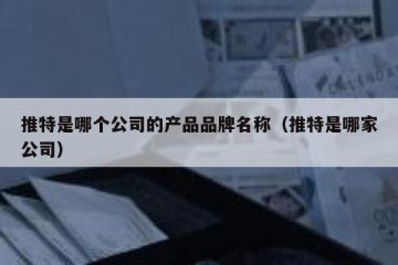 推特是哪个公司的产品品牌名称（推特是哪家公司）
