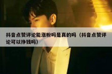 抖音点赞评论能涨粉吗是真的吗（抖音点赞评论可以挣钱吗）