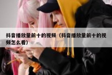 抖音播放量前十的视频（抖音播放量前十的视频怎么看）