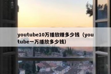 youtube10万播放赚多少钱（youtube一万播放多少钱）