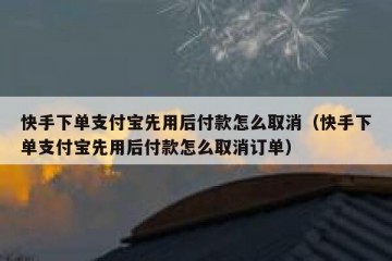 快手下单支付宝先用后付款怎么取消（快手下单支付宝先用后付款怎么取消订单）