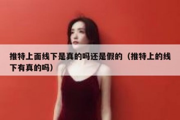 推特上面线下是真的吗还是假的（推特上的线下有真的吗）