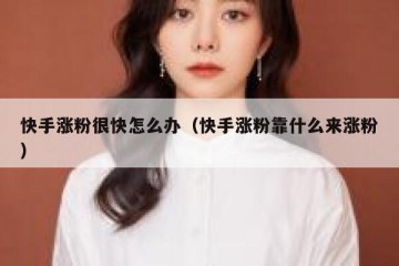 快手涨粉很快怎么办（快手涨粉靠什么来涨粉）