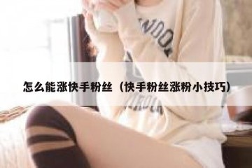 怎么能涨快手粉丝（快手粉丝涨粉小技巧）