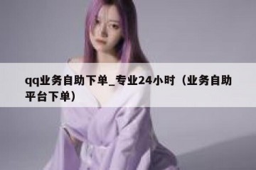 qq业务自助下单_专业24小时（业务自助平台下单）