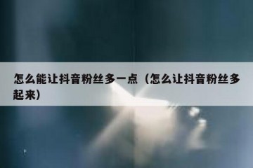 怎么能让抖音粉丝多一点（怎么让抖音粉丝多起来）