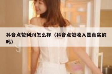 抖音点赞利润怎么样（抖音点赞收入是真实的吗）