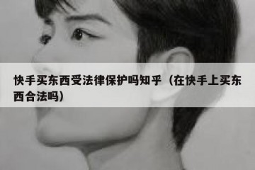 快手买东西受法律保护吗知乎（在快手上买东西合法吗）