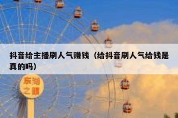 抖音给主播刷人气赚钱（给抖音刷人气给钱是真的吗）