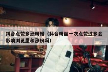抖音点赞多涨粉慢（抖音粉丝一次点赞过多会影响浏览量和涨粉吗）