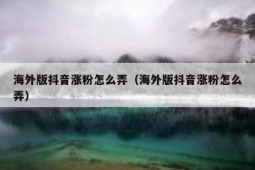 海外版抖音涨粉怎么弄（海外版抖音涨粉怎么弄）