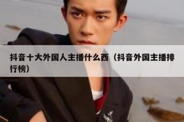 抖音十大外国人主播什么西（抖音外国主播排行榜）