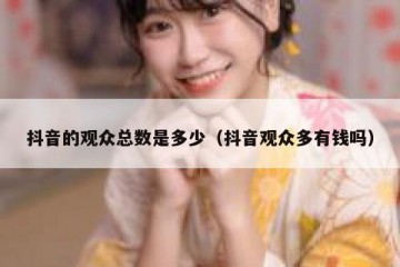 抖音的观众总数是多少（抖音观众多有钱吗）