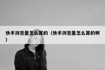 快手浏览量怎么算的（快手浏览量怎么算的啊）