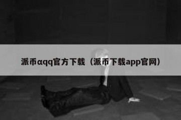 派币αqq官方下载（派币下载app官网）