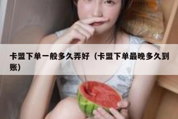 卡盟下单一般多久弄好（卡盟下单最晚多久到账）