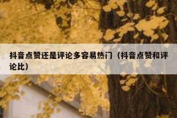 抖音点赞还是评论多容易热门（抖音点赞和评论比）